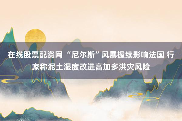 在线股票配资网 “尼尔斯”风暴握续影响法国 行家称泥土湿度改进高加多洪灾风险