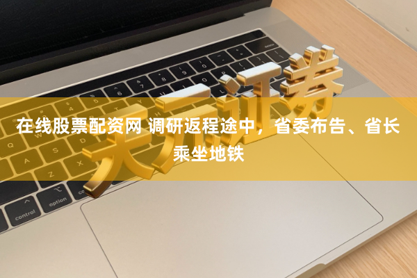 在线股票配资网 调研返程途中，省委布告、省长乘坐地铁