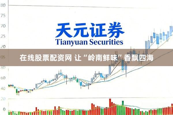 在线股票配资网 让“岭南鲜味”香飘四海