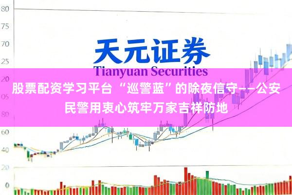 股票配资学习平台 “巡警蓝”的除夜信守——公安民警用衷心筑牢万家吉祥防地