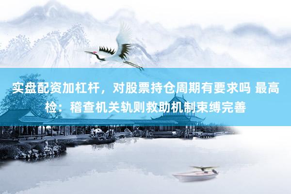 实盘配资加杠杆，对股票持仓周期有要求吗 最高检：稽查机关轨则救助机制束缚完善