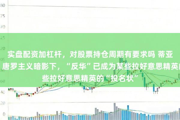 实盘配资加杠杆，对股票持仓周期有要求吗 蒂亚戈·诺加拉：唐罗主义暗影下，“反华”已成为某些拉好意思精英的“投名状”