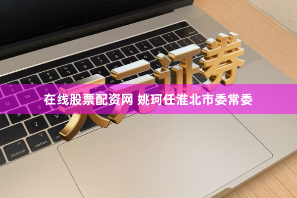 在线股票配资网 姚珂任淮北市委常委