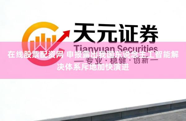 在线股票配资网 申报露出我国东说念主工智能解决体系斥地加快演进