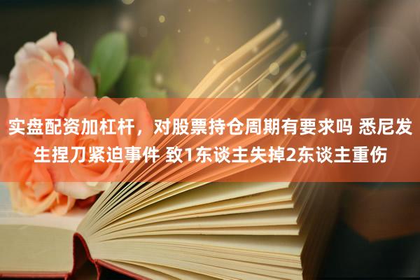 实盘配资加杠杆，对股票持仓周期有要求吗 悉尼发生捏刀紧迫事件 致1东谈主失掉2东谈主重伤
