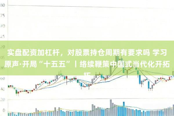 实盘配资加杠杆，对股票持仓周期有要求吗 学习原声·开局“十五五”丨络续鞭策中国式当代化开拓