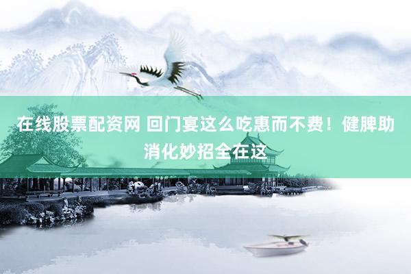 在线股票配资网 回门宴这么吃惠而不费！健脾助消化妙招全在这
