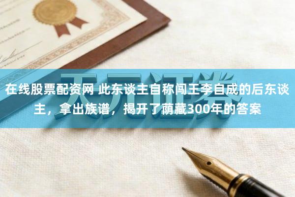 在线股票配资网 此东谈主自称闯王李自成的后东谈主，拿出族谱，揭开了荫藏300年的答案