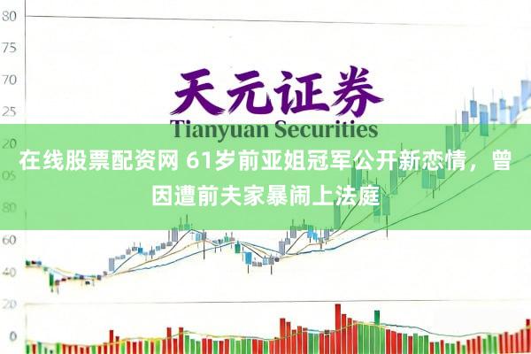 在线股票配资网 61岁前亚姐冠军公开新恋情，曾因遭前夫家暴闹上法庭