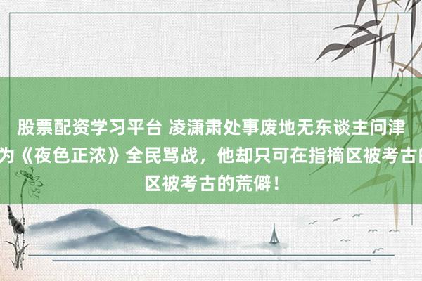 股票配资学习平台 凌潇肃处事废地无东谈主问津：佟大为《夜色正浓》全民骂战，他却只可在指摘区被考古的荒僻！