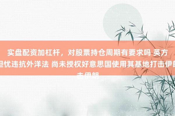实盘配资加杠杆，对股票持仓周期有要求吗 英方担忧违抗外洋法 尚未授权好意思国使用其基地打击伊朗