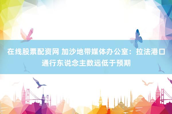 在线股票配资网 加沙地带媒体办公室：拉法港口通行东说念主数远低于预期