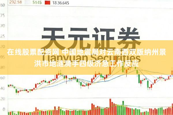 在线股票配资网 中国地震局对云南西双版纳州景洪市地涟漪手四级济急工作反应