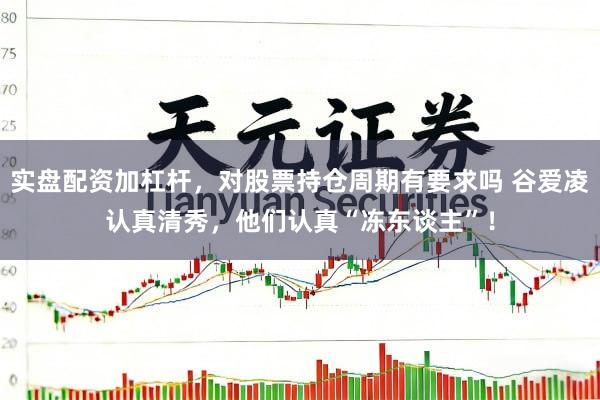实盘配资加杠杆，对股票持仓周期有要求吗 谷爱凌认真清秀，他们认真“冻东谈主”！