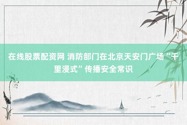 在线股票配资网 消防部门在北京天安门广场“千里浸式”传播安全常识