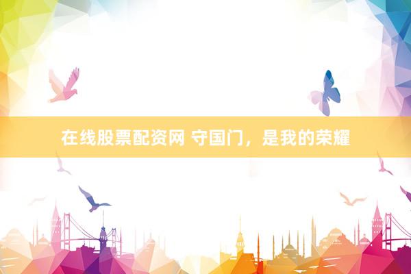 在线股票配资网 守国门，是我的荣耀