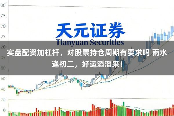 实盘配资加杠杆，对股票持仓周期有要求吗 雨水逢初二，好运滔滔来！