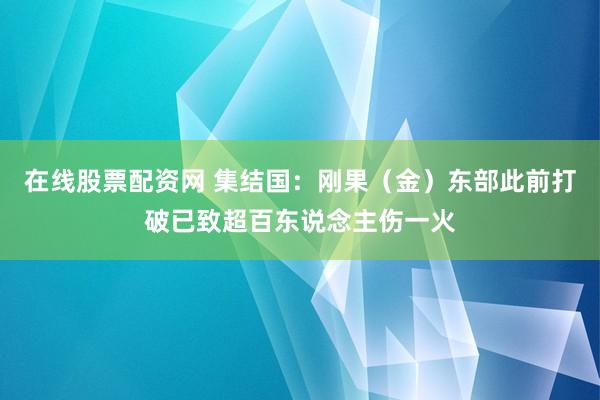 在线股票配资网 集结国：刚果（金）东部此前打破已致超百东说念主伤一火