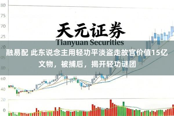 融易配 此东说念主用轻功平淡盗走故宫价值15亿文物，被捕后，揭开轻功谜团