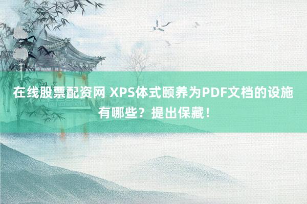 在线股票配资网 XPS体式颐养为PDF文档的设施有哪些？提出保藏！