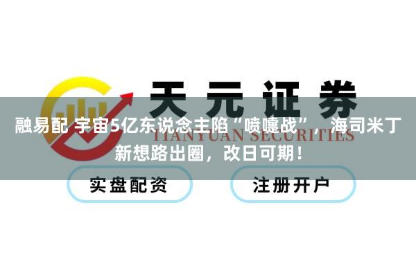 融易配 宇宙5亿东说念主陷“喷嚏战”，海司米丁新想路出圈，改日可期！