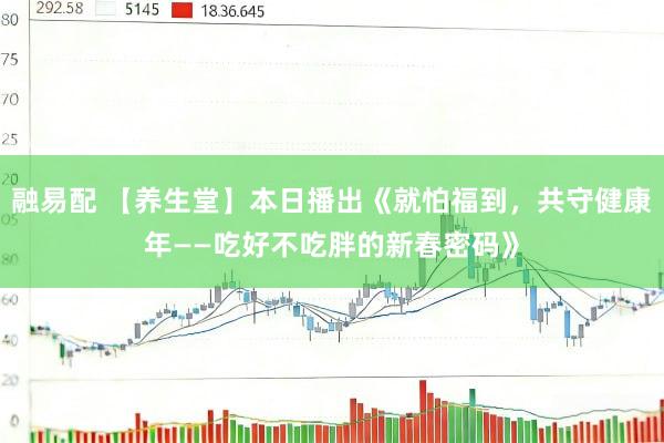 融易配 【养生堂】本日播出《就怕福到，共守健康年——吃好不吃胖的新春密码》