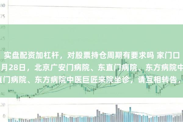 实盘配资加杠杆，对股票持仓周期有要求吗 家门口看名医 | 2月27日、2月28日，北京广安门病院、东直门病院、东方病院中医巨匠来院坐诊，请互相转告，实时预约！