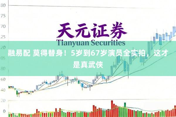 融易配 莫得替身！5岁到67岁演员全实拍，这才是真武侠