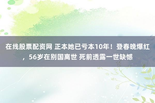 在线股票配资网 正本她已亏本10年！登春晚爆红，56岁在别国离世 死前透露一世缺憾