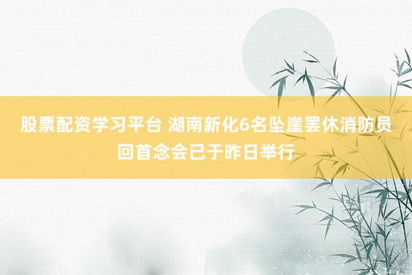 股票配资学习平台 湖南新化6名坠崖罢休消防员回首念会已于昨日举行