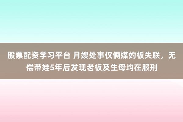 股票配资学习平台 月嫂处事仅俩媒妁板失联，无偿带娃5年后发现老板及生母均在服刑