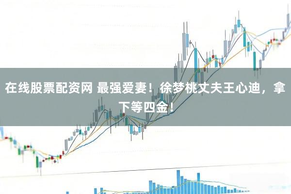 在线股票配资网 最强爱妻！徐梦桃丈夫王心迪，拿下等四金！