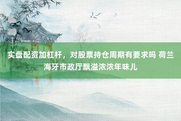实盘配资加杠杆，对股票持仓周期有要求吗 荷兰海牙市政厅飘溢浓浓年味儿