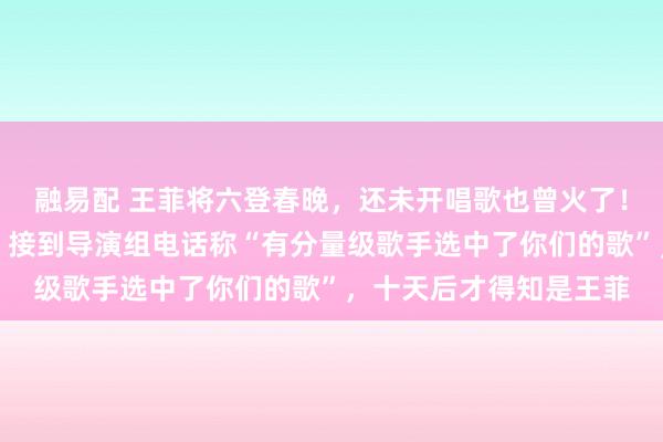 融易配 王菲将六登春晚，还未开唱歌也曾火了！原唱敷陈被选中历程：接到导演组电话称“有分量级歌手选中了你们的歌”，十天后才得知是王菲