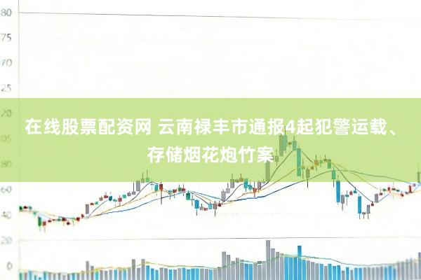 在线股票配资网 云南禄丰市通报4起犯警运载、存储烟花炮竹案
