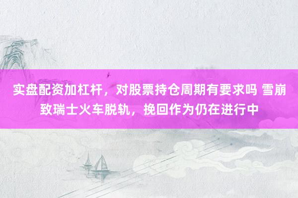 实盘配资加杠杆，对股票持仓周期有要求吗 雪崩致瑞士火车脱轨，挽回作为仍在进行中