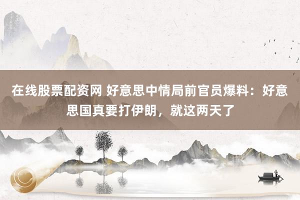 在线股票配资网 好意思中情局前官员爆料：好意思国真要打伊朗，就这两天了