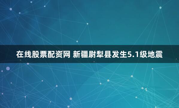 在线股票配资网 新疆尉犁县发生5.1级地震