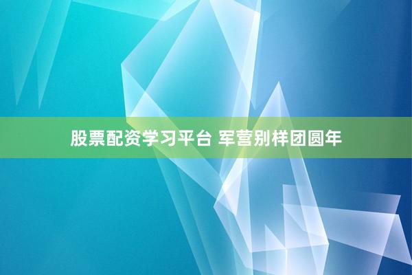 股票配资学习平台 军营别样团圆年