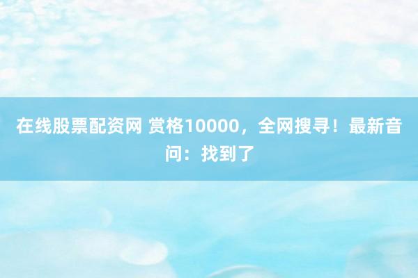 在线股票配资网 赏格10000，全网搜寻！最新音问：找到了