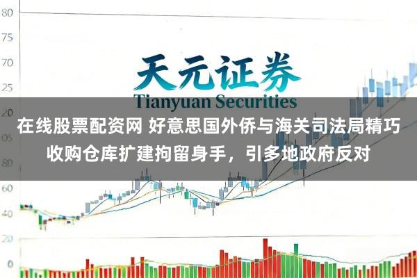 在线股票配资网 好意思国外侨与海关司法局精巧收购仓库扩建拘留身手，引多地政府反对