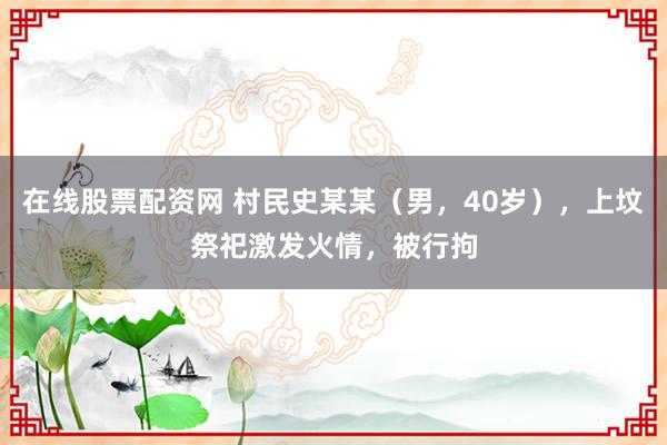 在线股票配资网 村民史某某（男，40岁），上坟祭祀激发火情，被行拘