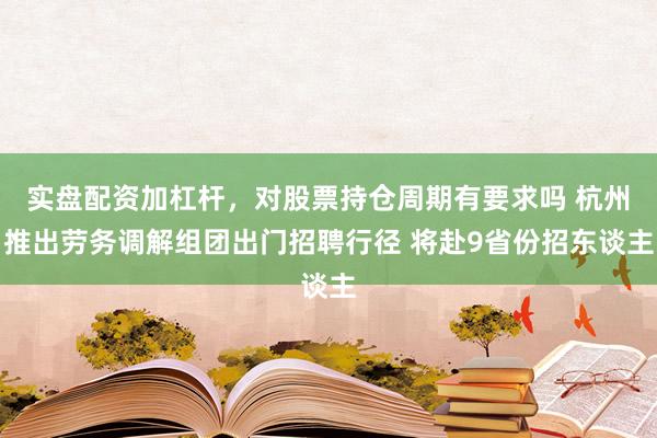 实盘配资加杠杆，对股票持仓周期有要求吗 杭州推出劳务调解组团出门招聘行径 将赴9省份招东谈主