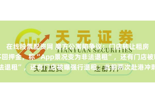 在线股票配资网 魔方公寓陷争议：门店转让租房合同，有田户惦记拿不回押金，称“App景况变为非法退租”，还有门店被曝强行退租；此前两次赴港冲刺上市