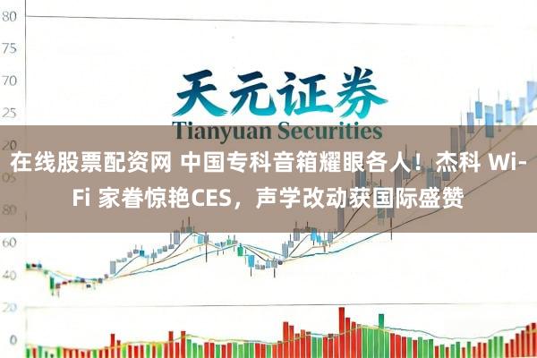 在线股票配资网 中国专科音箱耀眼各人！杰科 Wi-Fi 家眷惊艳CES，声学改动获国际盛赞