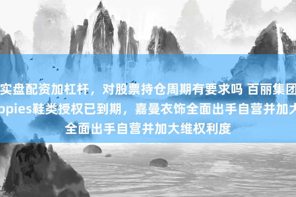 实盘配资加杠杆，对股票持仓周期有要求吗 百丽集团Hush Puppies鞋类授权已到期，嘉曼衣饰全面出手自营并加大维权利度