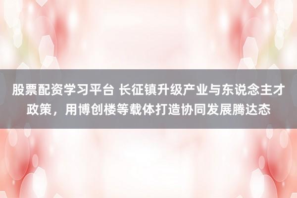 股票配资学习平台 长征镇升级产业与东说念主才政策，用博创楼等载体打造协同发展腾达态
