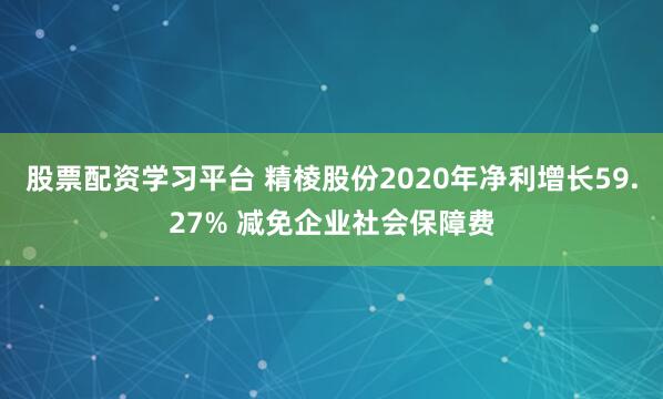 股票配资学习平台 精棱股份2020年净利增长59.27% 减免企业社会保障费