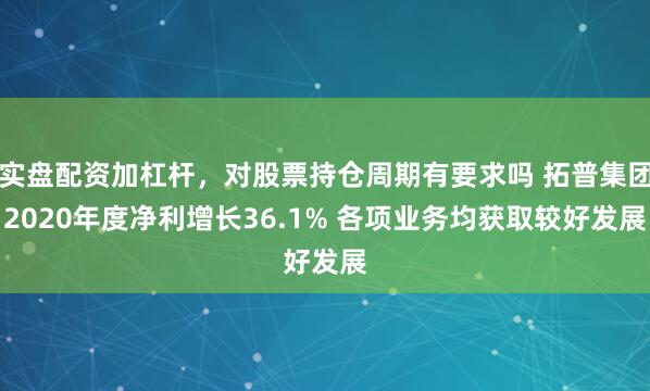 实盘配资加杠杆，对股票持仓周期有要求吗 拓普集团2020年度净利增长36.1% 各项业务均获取较好发展