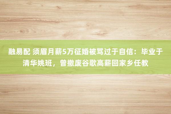 融易配 须眉月薪5万征婚被骂过于自信：毕业于清华姚班，曾撤废谷歌高薪回家乡任教